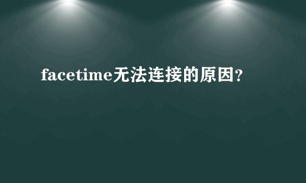 facetime无法连接的原因？