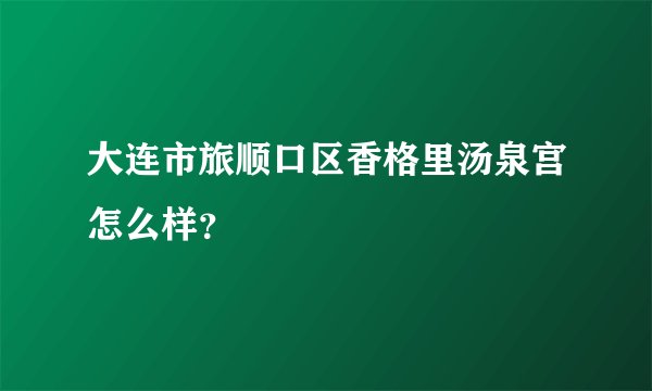 大连市旅顺口区香格里汤泉宫怎么样？