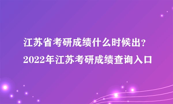 江苏省考研成绩什么时候出？2022年江苏考研成绩查询入口