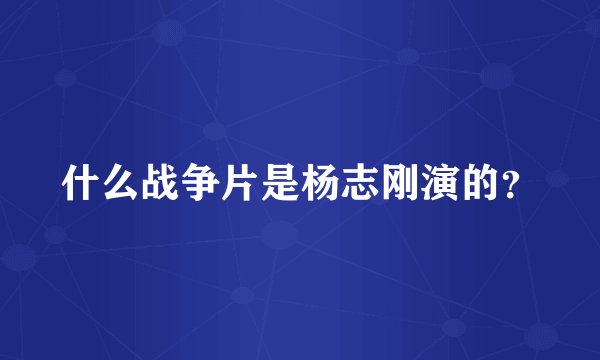什么战争片是杨志刚演的？