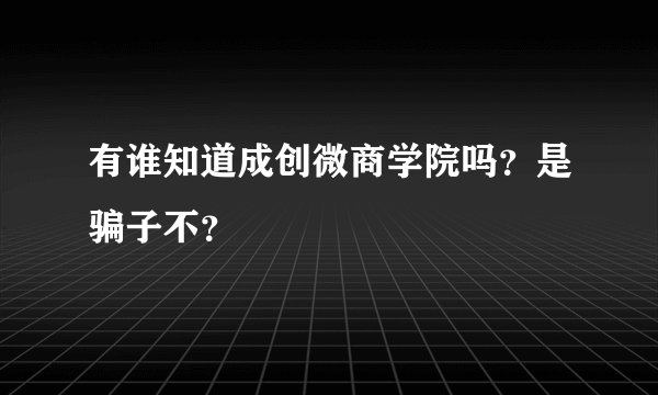 有谁知道成创微商学院吗？是骗子不？