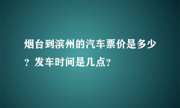 烟台到滨州的汽车票价是多少？发车时间是几点？