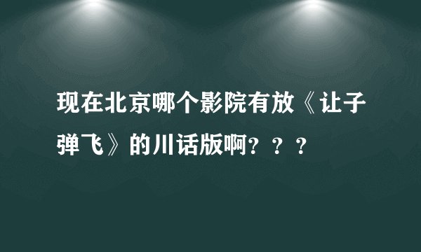 现在北京哪个影院有放《让子弹飞》的川话版啊？？？