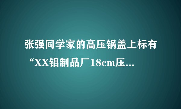 张强同学家的高压锅盖上标有“XX铝制品厂18cm压力锅”的字样，他测得高压锅限压阀的质量为70g，排