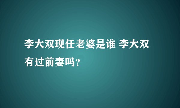 李大双现任老婆是谁 李大双有过前妻吗？