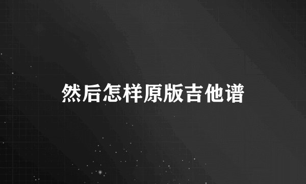 然后怎样原版吉他谱