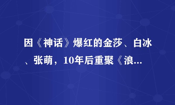 因《神话》爆红的金莎、白冰、张萌，10年后重聚《浪姐》物是人非