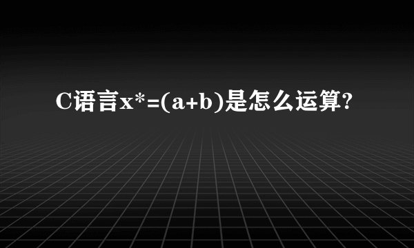 C语言x*=(a+b)是怎么运算?