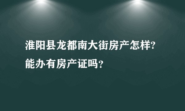 淮阳县龙都南大街房产怎样?能办有房产证吗？