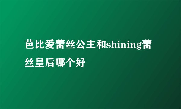 芭比爱蕾丝公主和shining蕾丝皇后哪个好