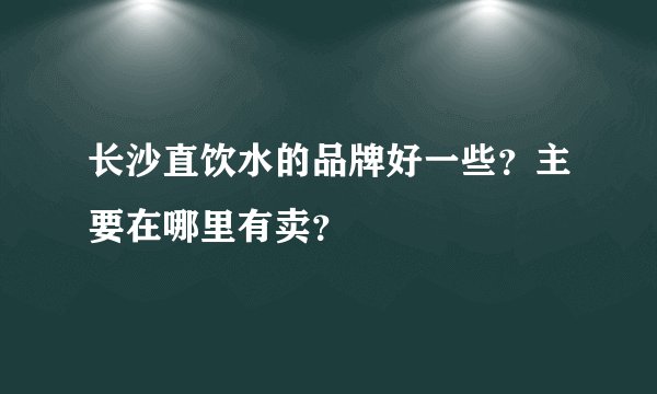 长沙直饮水的品牌好一些？主要在哪里有卖？