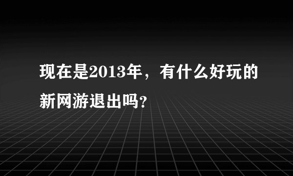 现在是2013年，有什么好玩的新网游退出吗？