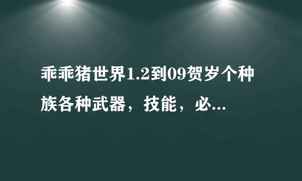 乖乖猪世界1.2到09贺岁个种族各种武器，技能，必杀，防具有啥