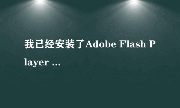 我已经安装了Adobe Flash Player 版本 10.1 ,为何还会显示您的flash播放器版本过低。