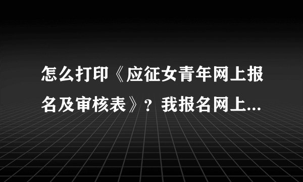 怎么打印《应征女青年网上报名及审核表》？我报名网上审核通过了要在10号之前打印表，