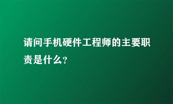 请问手机硬件工程师的主要职责是什么？