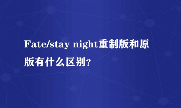 Fate/stay night重制版和原版有什么区别？