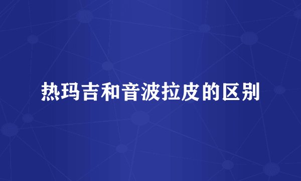 热玛吉和音波拉皮的区别