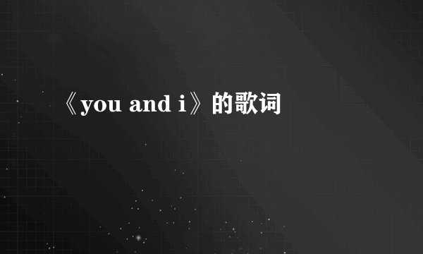 《you and i》的歌词