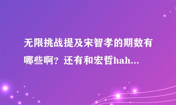 无限挑战提及宋智孝的期数有哪些啊？还有和宏哲haha的互动的期数？