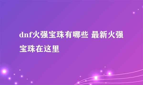 dnf火强宝珠有哪些 最新火强宝珠在这里