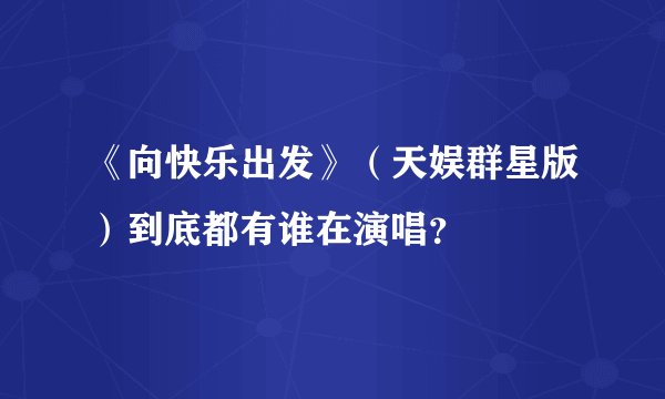 《向快乐出发》（天娱群星版）到底都有谁在演唱？
