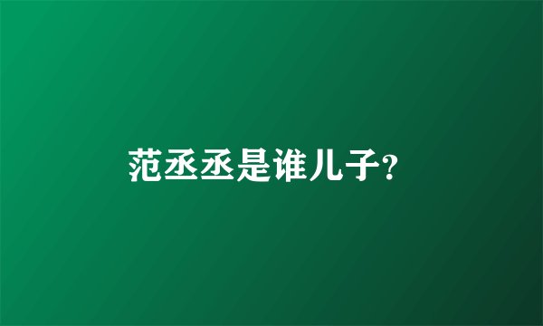 范丞丞是谁儿子？