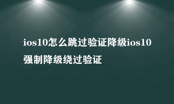ios10怎么跳过验证降级ios10强制降级绕过验证