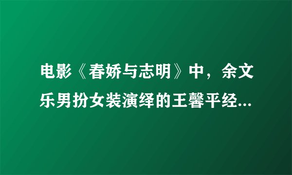 电影《春娇与志明》中，余文乐男扮女装演绎的王馨平经典歌曲是哪首