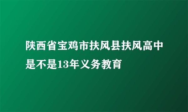 陕西省宝鸡市扶风县扶风高中是不是13年义务教育