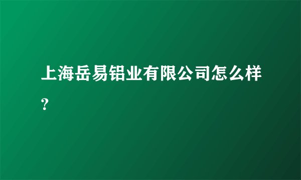 上海岳易铝业有限公司怎么样？
