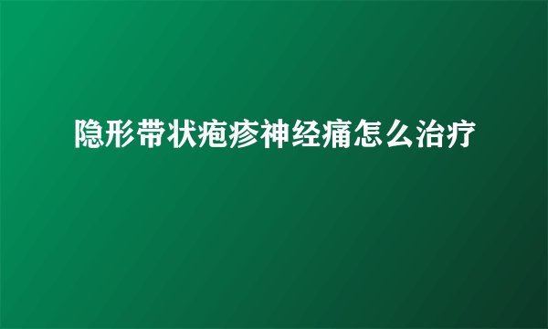 隐形带状疱疹神经痛怎么治疗