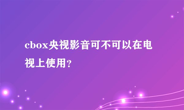 cbox央视影音可不可以在电视上使用？