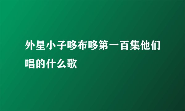 外星小子哆布哆第一百集他们唱的什么歌