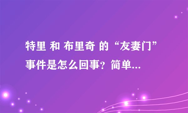 特里 和 布里奇 的“友妻门”事件是怎么回事？简单说一下经过 别给我别的连接 谢谢
