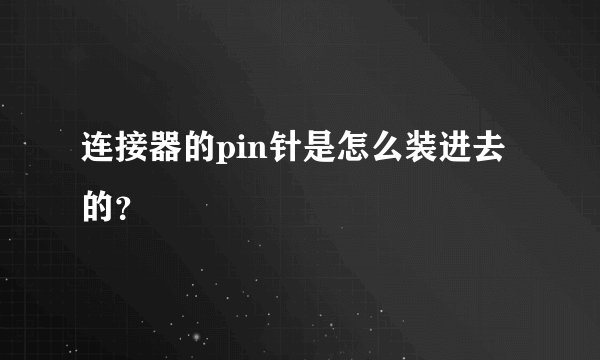 连接器的pin针是怎么装进去的？