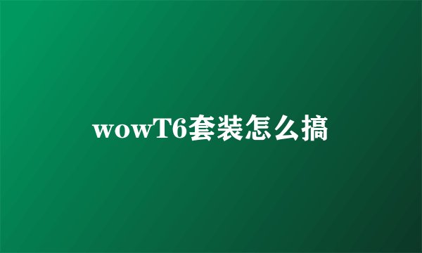 wowT6套装怎么搞