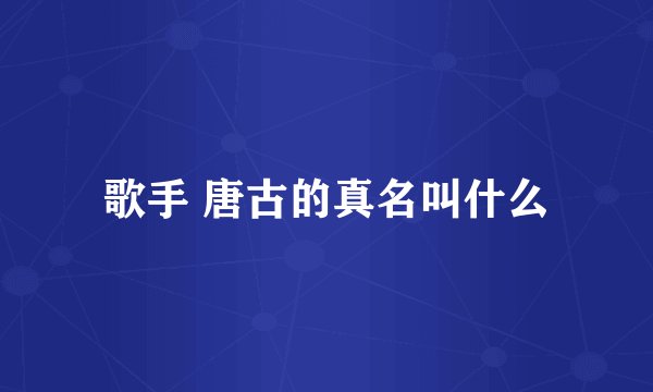 歌手 唐古的真名叫什么