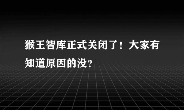 猴王智库正式关闭了！大家有知道原因的没？