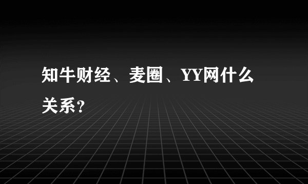 知牛财经、麦圈、YY网什么关系？