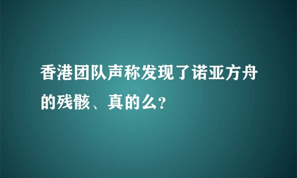 香港团队声称发现了诺亚方舟的残骸、真的么？