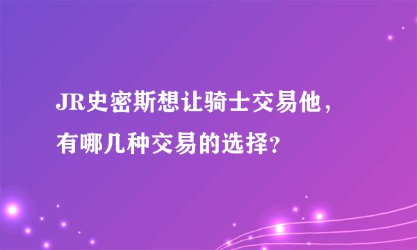 JR史密斯想让骑士交易他，有哪几种交易的选择？