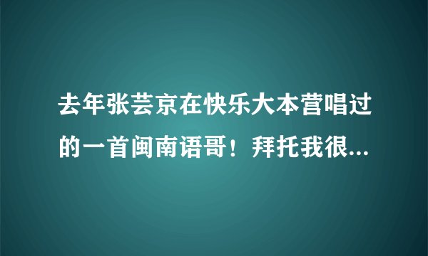去年张芸京在快乐大本营唱过的一首闽南语哥！拜托我很喜欢的。