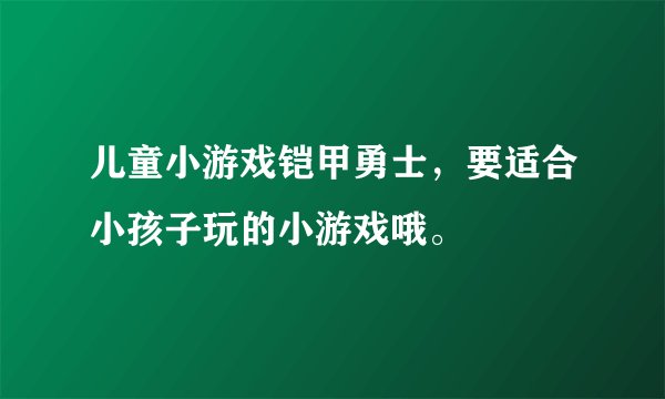 儿童小游戏铠甲勇士，要适合小孩子玩的小游戏哦。