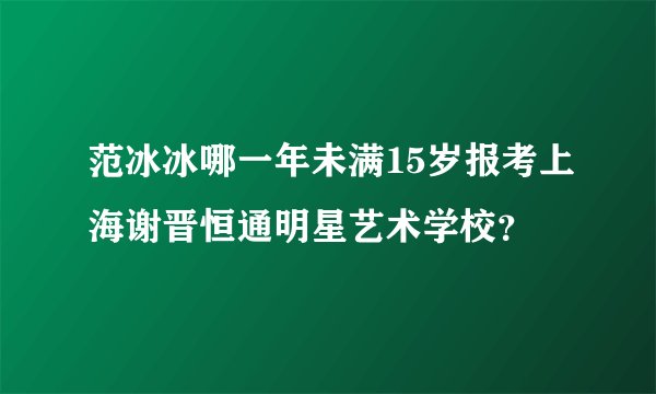 范冰冰哪一年未满15岁报考上海谢晋恒通明星艺术学校？