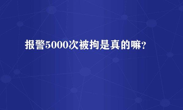 报警5000次被拘是真的嘛？