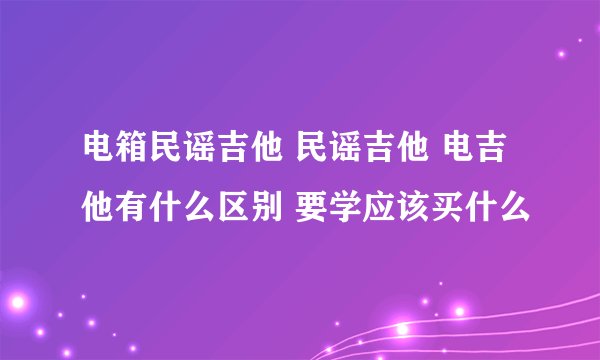 电箱民谣吉他 民谣吉他 电吉他有什么区别 要学应该买什么