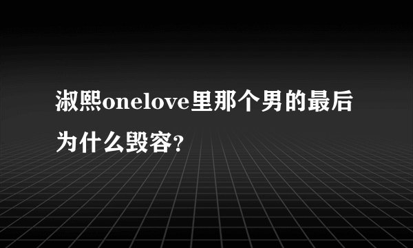 淑熙onelove里那个男的最后为什么毁容？