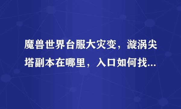 魔兽世界台服大灾变，漩涡尖塔副本在哪里，入口如何找？越详细越好，在线等。