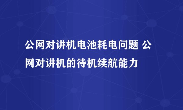 公网对讲机电池耗电问题 公网对讲机的待机续航能力
